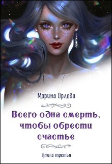 Всего одна смерть, чтобы обрести счастье. Книга третья. (Марина Орлова)